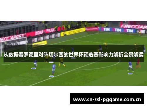 从数据看罗德里对阵切尔西的世界杯预选赛影响力解析全景解读 从数据看罗德里对阵切尔西的世界杯预选赛影响力解析全景解读